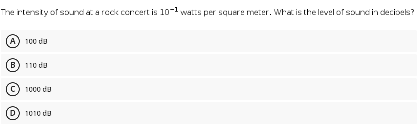 The intensity of sound at a rock concert is 10-1 watts per square meter. What is the level of sound in decibels?
A 100 dB
B) 110 dB
1000 dB
D) 1010 dB