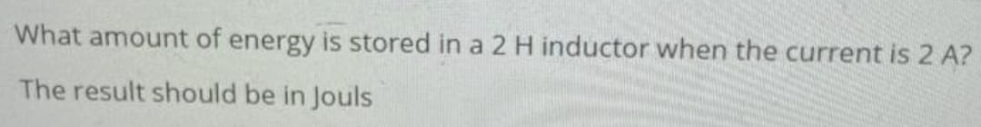 What amount of energy is stored in a 2 H inductor when the current is 2 A?
The result should be in Jouls