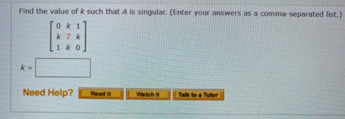 Find the value of k such that A is singular. (Enter your answers as a comma-separated list.)
0k1
k 7 k
1k0
k=
Need Help?
Watch It
Talk to a Tutor
Read It