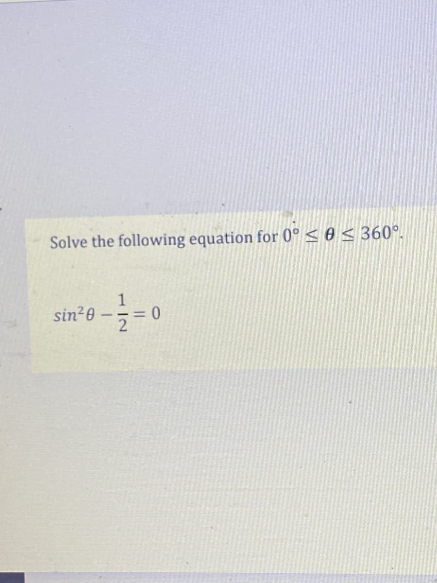 Solve the following equation for 0° ≤ 0 ≤ 360°.
sin²0 - 1/2=0