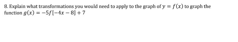 8. Explain what transformations you would need to apply to the graph of y = f(x) to graph the
function g(x) = -5f[-4x – 8] + 7
