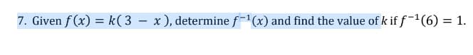 7. Given f (x) = k( 3 – x), determine f-(x) and find the value of k if f-1(6) = 1.
