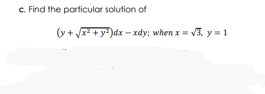 c. Find the particular solution of
(y + Vx2 + y²)dx – xdy; when x = v3, y = 1
