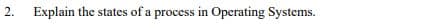 2.
Explain the states of a process in Operating Systems.
