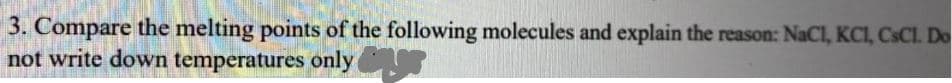 3. Compare the melting points of the following molecules and explain the reason: NaCl, KCI, CSCI. Do
not write down temperatures only
