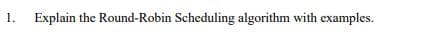 1.
Explain the Round-Robin Scheduling algorithm with examples.
