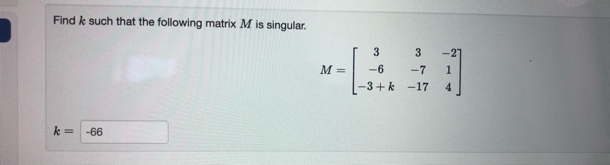 Find k such that the following matrix M is singular.
3
M =
-6
-7
1
-3+ k
-17
4
k = -66
