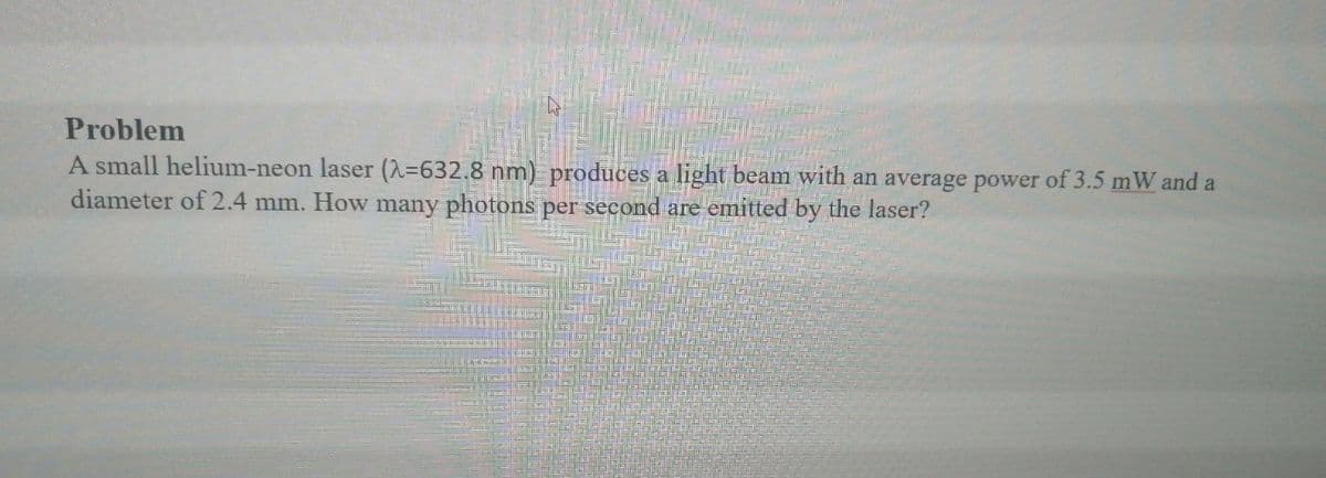 Problem
A small helium-neon laser (λ=632.8 nm) produces a light beam with an average power of 3.5 mW and a
diameter of 2.4 mm. How many photons per second are emitted by the laser?
Why we
Annet
MONET
WANT DAT
TEST
Thail Teat
Want LT! 17 44