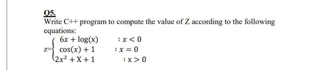 05.
Write C++ program to compute the value of Z according to the following
equations:
6x + log(x)
: x < 0
z= cos(x) + 1
(2x² + x + 1
: x = 0
:x>0