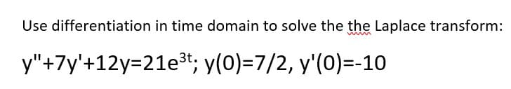 Use differentiation in time domain to solve the the Laplace transform:
y"+7y'+12y=21e³t; y(0)=7/2, y'(0)=-10