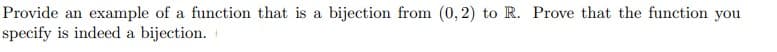 Provide an example of a function that is a bijection from (0, 2) to R. Prove that the function you
specify is indeed a bijection.