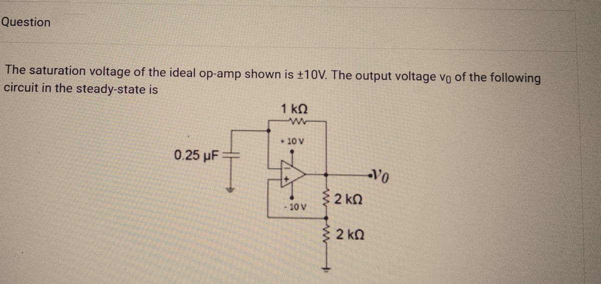 Question
The saturation voltage of the ideal op-amp shown is ±10V. The output voltage vo of the following
circuit in the steady-state is
0.25 µF
1 ΚΩ
10 V
L
10 V
2kQ2
3 2 ΚΩ
Vo