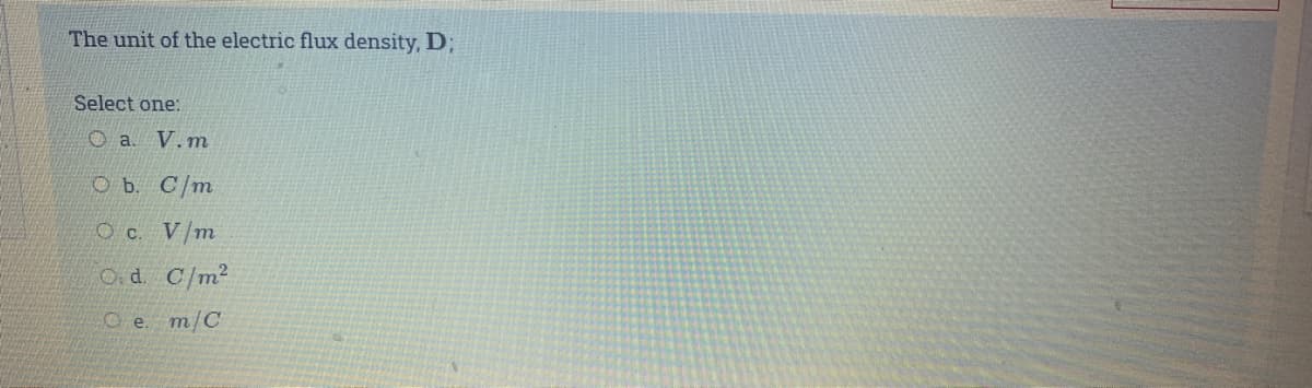 The unit of the electric flux density, D;
Select one:
O a. V. m
O b. C/m
O c. V/m
O d. C/m2
O e. m/C
