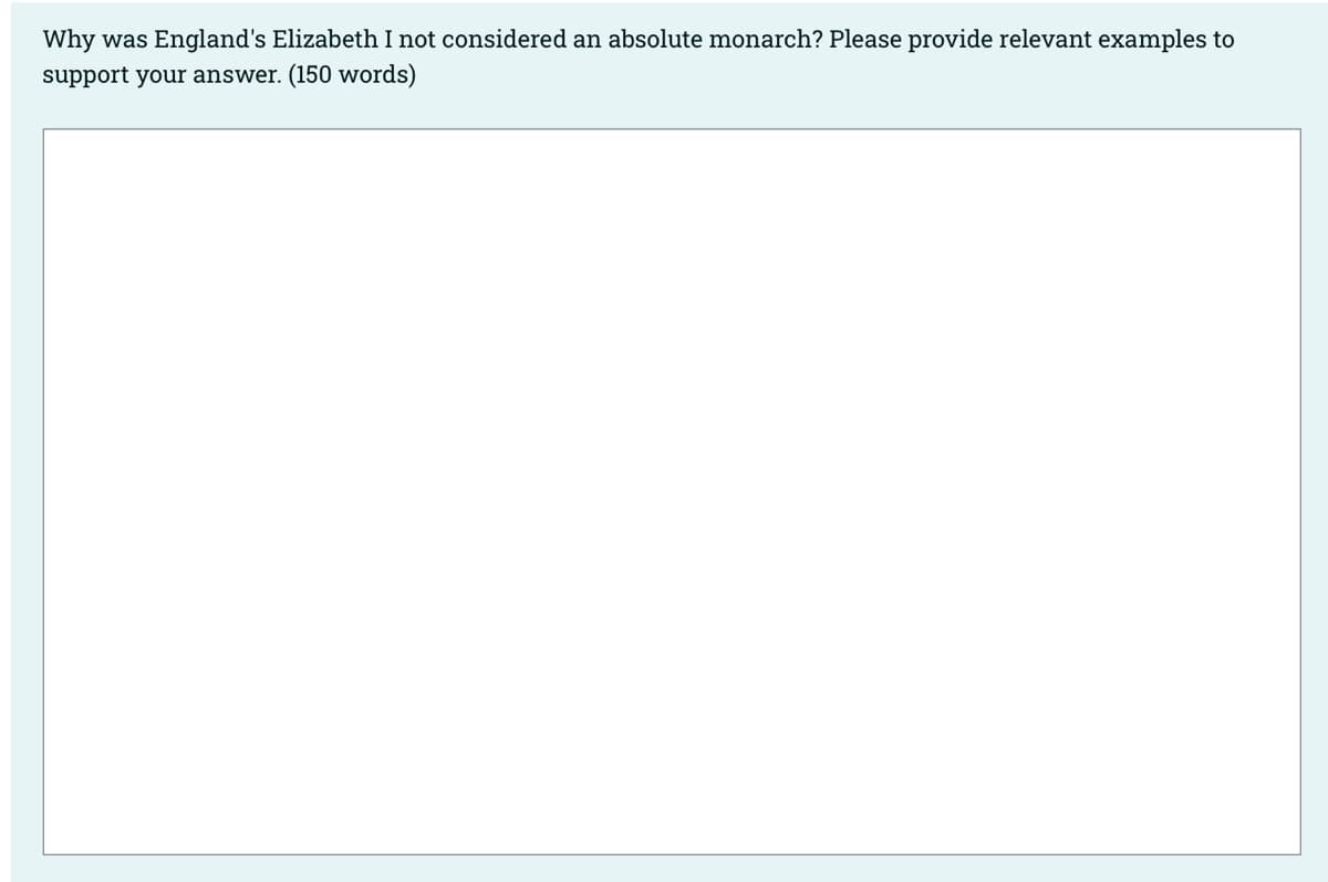 Why was England's Elizabeth I not considered an absolute monarch? Please provide relevant examples to
support your answer. (150 words)