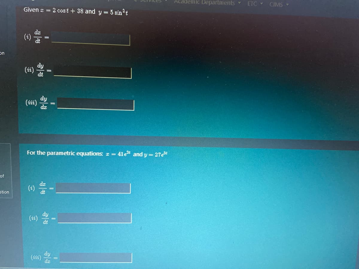 Academic Departments
ETC CIMS
Given x = 2 cost + 38 and y = 5 sin2t
dx
(i)
on
(iži)-
For the parametric equations: x = 41e and y= 27et
of
dx
(i)
stion
(ii)
dy
dx
