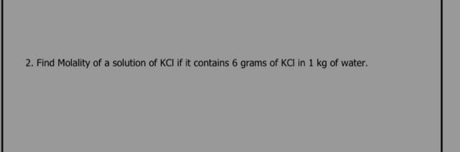 2. Find Molality of a solution of KCI if it contains 6 grams of KCI in 1 kg of water.
