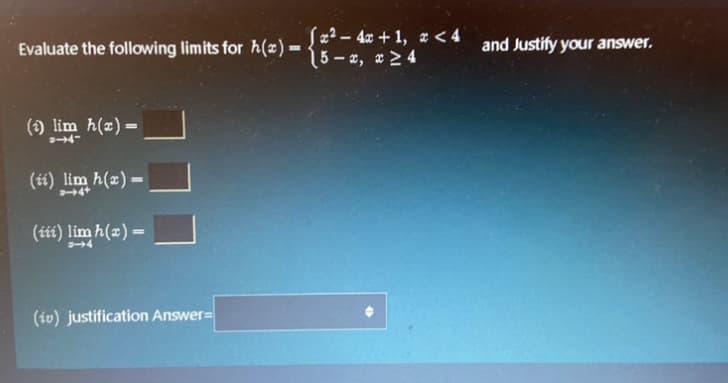 Sæ² – 4x + 1, x < 4
15- x, x 2 4
Evaluate the following limits for h(x)=
and Justify your answer.
() lim h(x) =
%3D
(i) lim h(x) =
44
(tii) lim h(x) =
4
(iv) justification Answer=
