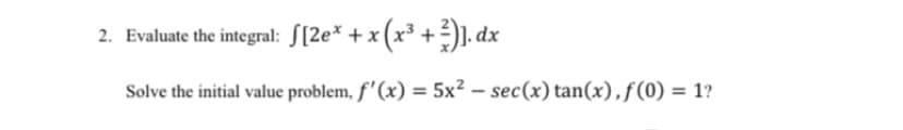 2. Evaluate the integral: [[2e* + x (x³ + ²)]. dx
Solve the initial value problem, f'(x) = 5x² - sec(x) tan(x), f(0) = 1?