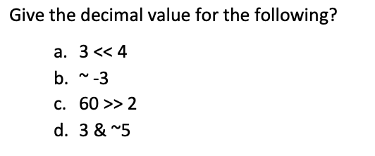 Give the decimal value for the following?
а. 3 << 4
b. ~-3
С. 60 >> 2
d. 3 & "5
