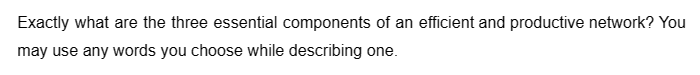 Exactly what are the three essential components of an efficient and productive network? You
may use any words you choose while describing one.