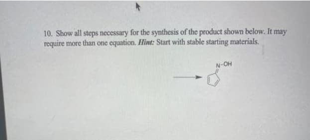 10. Show all steps necessary for the synthesis of the product shown below. It may
require more than one equation. Hint: Start with stable starting materials.
N-OH
