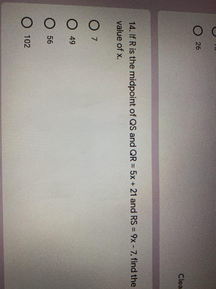 14. If R is the midpoint of QS and QR = 5x + 21 and RS = 9x - 7, find the
value of x.
%3D
O 7
O 49
O 56
102
