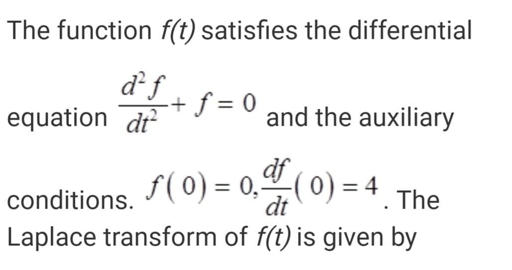 The function f(t) satisfies the differential
d f
equation dr
+ ƒ = 0
and the auxiliary
df
f(0) = 0,º (0) = 4
dt
%3D
conditions.
The
Laplace transform of f(t) is given by
