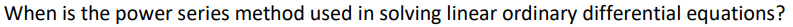 When is the power series method used in solving linear ordinary differential equations?