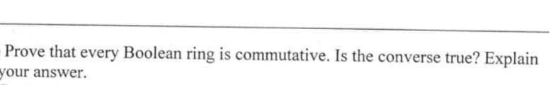 Prove that every Boolean ring is commutative. Is the converse true? Explain
your answer.
