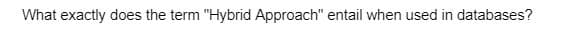 What exactly does the term "Hybrid Approach" entail when used in databases?