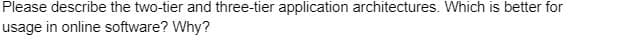 Please describe the two-tier and three-tier application architectures. Which is better for
usage in online software? Why?