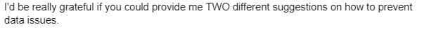 I'd be really grateful if you could provide me TWO different suggestions on how to prevent
data issues.
