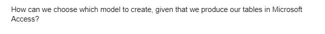How can we choose which model to create, given that we produce our tables in Microsoft
Access?