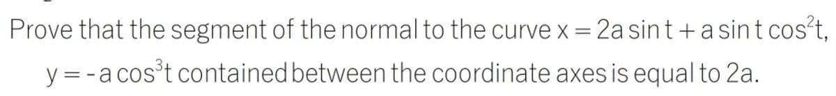 Prove that the segment of the normal to the curve x = 2a sint +a sint cos't,
y = -a cos't contained between the coordinate axes is equal to 2a.
