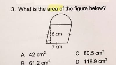 3. What is the area of the figure below?
16 cm
7 cm
A 42 cm2
B 61,2 cm?
C 80.5 cm2
D 118.9 cm?
