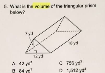 5. What is the volume of the triangular prism
below?
7 yd
18 yd
12 yd
C 756 yd
A 42 yd
B 84 yd3
D 1,512 yd
