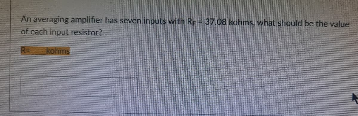 An averaging amplifier has seven inputs with RF = 37.08 kohms, what should be the value
of each input resistor?
R= kohms