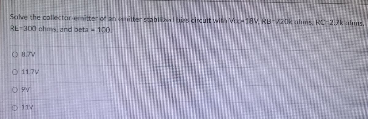 Solve the collector-emitter of an emitter stabilized bias circuit with Vcc-18V, RB-720k ohms, RC-2.7k ohms,
RE-300 ohms, and beta = 100.
8.7V
O 11.7V
O9V