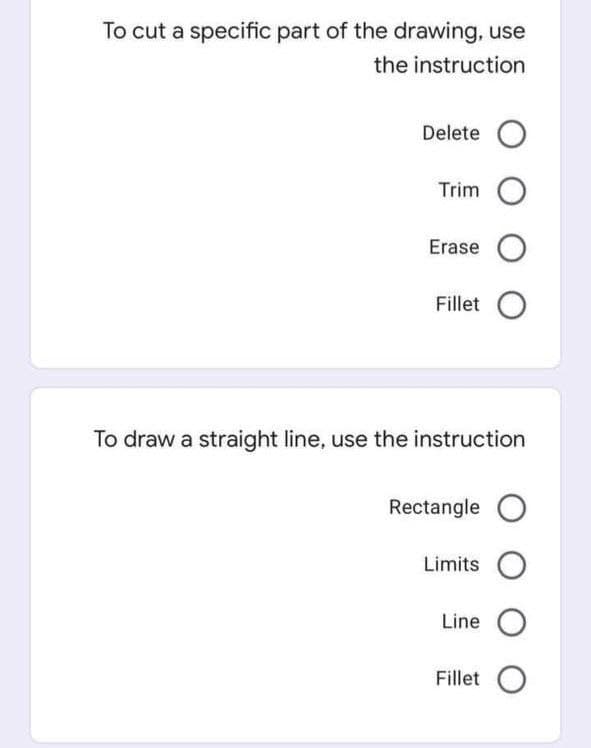 To cut a specific part of the drawing, use
the instruction
Delete O
Trim O
Erase O
Fillet O
To draw a straight line, use the instruction
Rectangle
Limits
Line O
Fillet O
