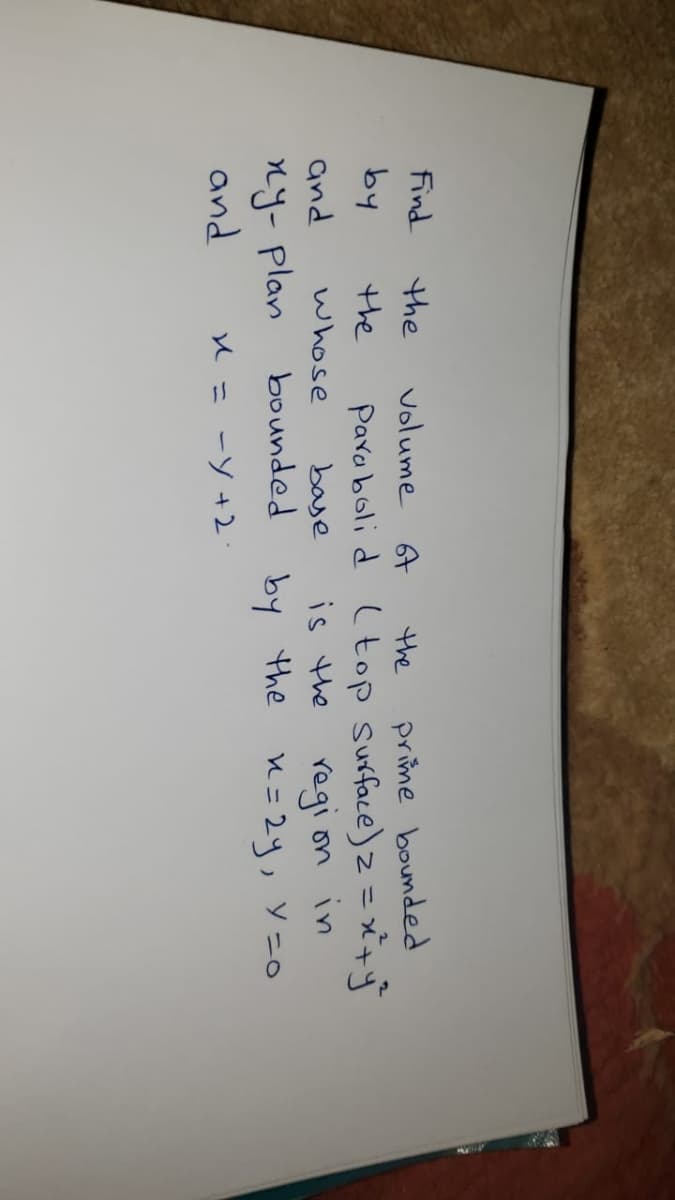 Find
the
prime bounded
Para boli d ( top surface) z = xy
regi on in
by the n= 24, ソ=0
Volume A
the
by
the
and
whose
baye
is the
ny- plan
and
bounded
U = -Y +2
