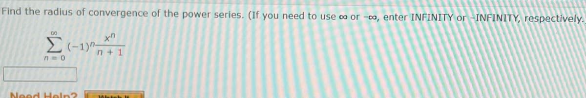 Find the radius of convergence of the power series. (If you need to use ∞ or -o, enter INFINITY or -INFINITY, respectively.
> (-1)"-
n+ 1
n = 0
Need Heln?
Weteh

