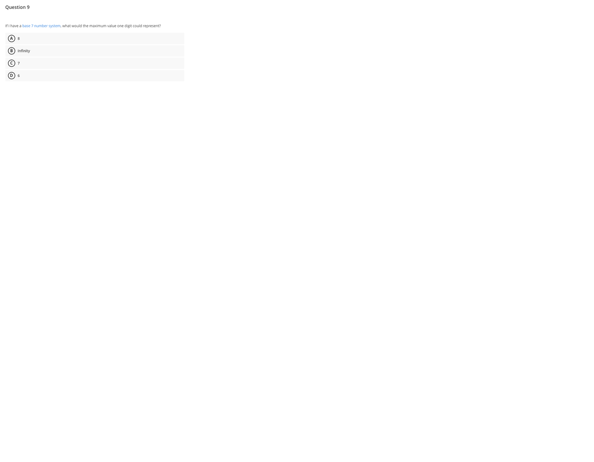 Question 9
If I have a base 7 number system, what would the maximum value one digit could represent?
A) 8
B Infinity
C) 7
D) 6
