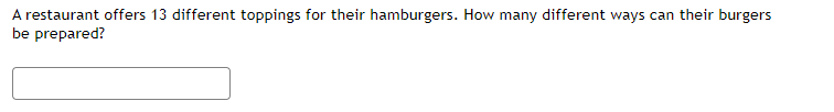 A restaurant offers 13 different toppings for their hamburgers. How many different ways can their burgers
be prepared?