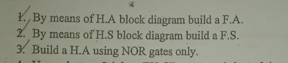 Y. By means of H.A block diagram build a F.A.
2. By means of H.S block diagram build a F.S.
3. Build a H.A using NOR gates only.
