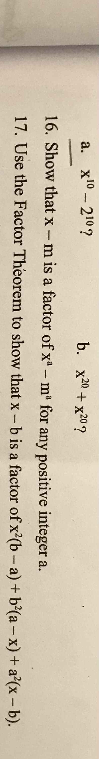 a. x10 – 210?
b. x20 + x20 ?
16. Show that x - m is a factor of x- m for any positive integer a.
|
17. Use the Factor Theorem to show that x- b is a factor of x²(b- a) + b²(a – x) + a°(x – b).
|
