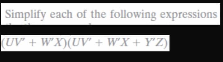 Simplify each of the following expressions
(UV' + W'X)(UV' + W'X + Y'Z)