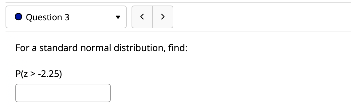 Question 3
>
For a standard normal distribution, find:
P(z > -2.25)
