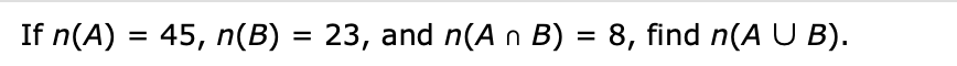 If n(A) = 45, n(B) = 23, and n(A n B) = 8, find n(A U B).
