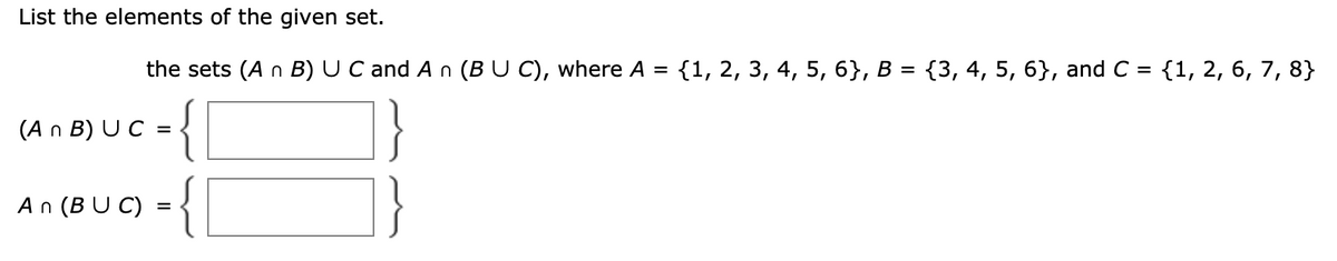 List the elements of the given set.
the sets (A n B) U C and An (B U C), where A = {1, 2, 3, 4, 5, 6}, B = {3, 4, 5, 6}, and C = {1, 2, 6, 7, 8}
%3D
{
(A n B) UC =
An (B U C) = {
