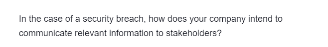 In the case of a security breach, how does your company intend to
communicate relevant information to stakeholders?